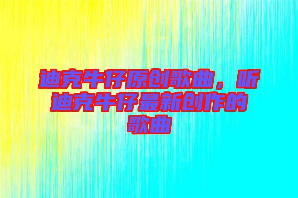 迪克牛仔原創(chuàng)歌曲，聽迪克牛仔最新創(chuàng)作的歌曲