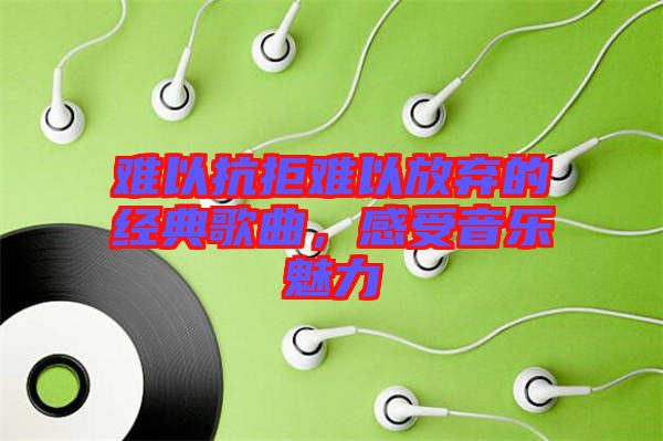 難以抗拒難以放棄的經(jīng)典歌曲，感受音樂魅力
