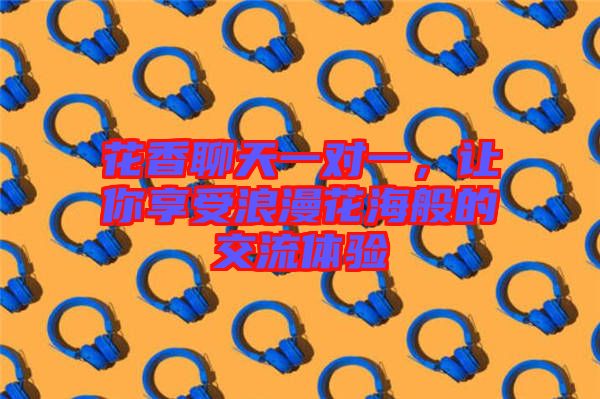 花香聊天一對(duì)一，讓你享受浪漫花海般的交流體驗(yàn)