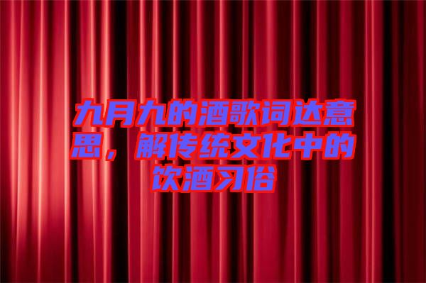 九月九的酒歌詞達意思，解傳統(tǒng)文化中的飲酒習(xí)俗