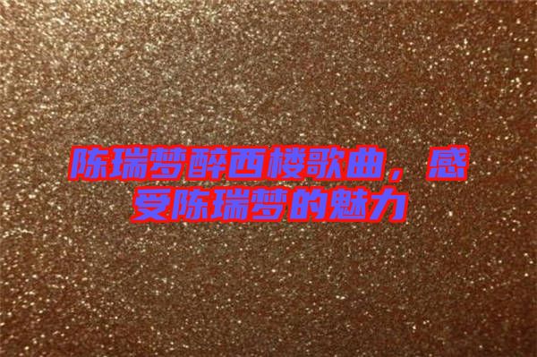 陳瑞夢(mèng)醉西樓歌曲，感受陳瑞夢(mèng)的魅力