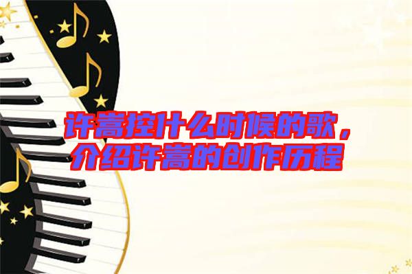 許嵩控什么時(shí)候的歌，介紹許嵩的創(chuàng)作歷程