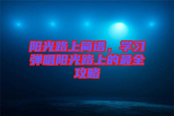 陽光路上簡譜，學(xué)習(xí)彈唱陽光路上的最全攻略