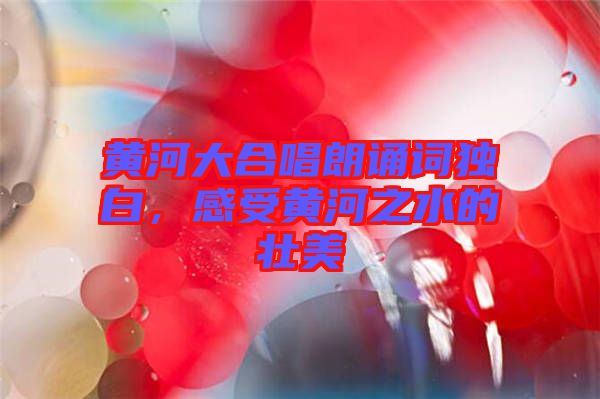 黃河大合唱朗誦詞獨(dú)白，感受黃河之水的壯美