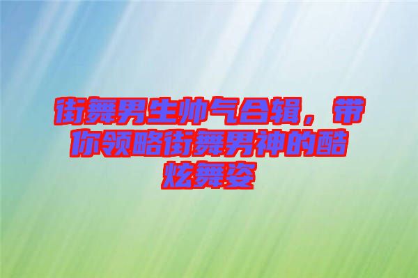街舞男生帥氣合輯，帶你領(lǐng)略街舞男神的酷炫舞姿
