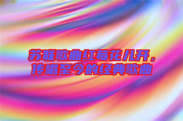 蘇聯(lián)歌曲紅莓花兒開(kāi)，傳唱至今的經(jīng)典歌曲