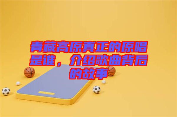 青藏高原真正的原唱是誰，介紹歌曲背后的故事