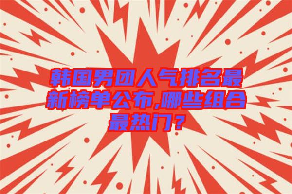 韓國男團(tuán)人氣排名最新榜單公布,哪些組合最熱門？