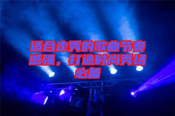 適合走秀的歌曲節(jié)奏感強(qiáng)，打造時(shí)尚秀場(chǎng)必備