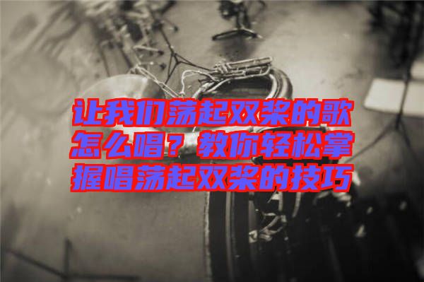 讓我們蕩起雙槳的歌怎么唱？教你輕松掌握唱蕩起雙槳的技巧