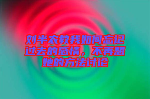 劉半農(nóng)教我如何忘記過去的感情，不再想她的方法討論