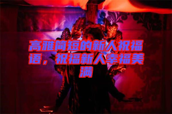 高雅簡(jiǎn)短的新人祝福語(yǔ)，祝福新人幸福美滿