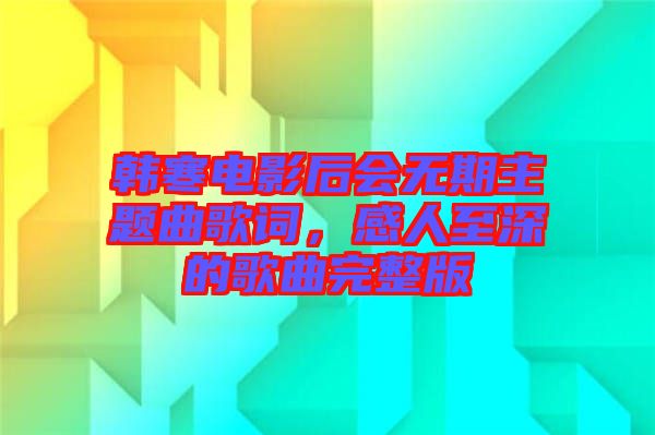 韓寒電影后會無期主題曲歌詞，感人至深的歌曲完整版