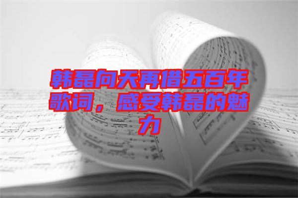韓磊向天再借五百年歌詞，感受韓磊的魅力