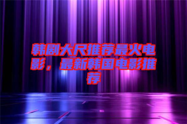 韓劇大尺推薦最火電影，最新韓國(guó)電影推薦