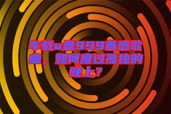 車載u盤999首感歌曲，如何度過(guò)孤獨(dú)的晚上？