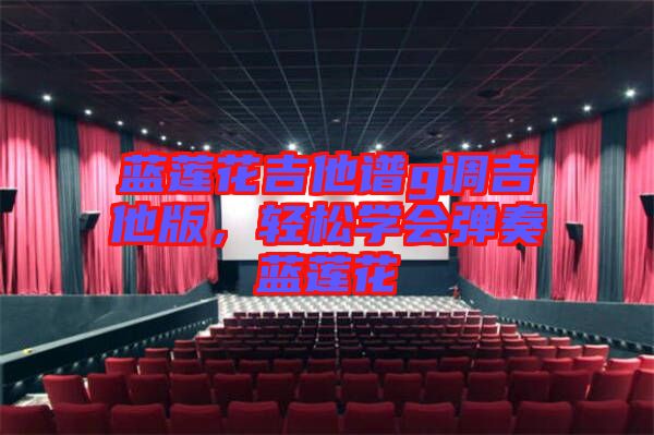 藍(lán)蓮花吉他譜g調(diào)吉他版，輕松學(xué)會彈奏藍(lán)蓮花