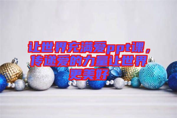 讓世界充滿愛ppt課，傳遞愛的力量讓世界更美好