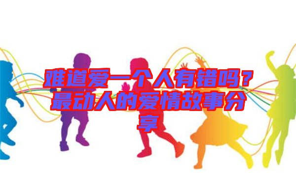 難道愛(ài)一個(gè)人有錯(cuò)嗎？最動(dòng)人的愛(ài)情故事分享