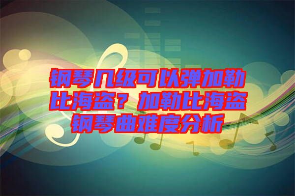 鋼琴幾級可以彈加勒比海盜？加勒比海盜鋼琴曲難度分析