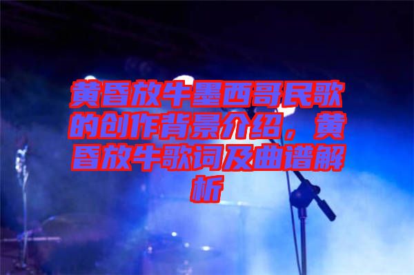 黃昏放牛墨西哥民歌的創(chuàng)作背景介紹，黃昏放牛歌詞及曲譜解析