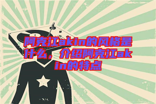 阿克江akin的風格是什么，介紹阿克江akin的特點