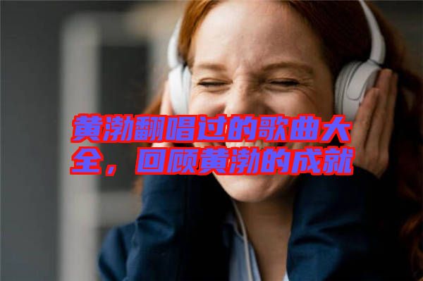 黃渤翻唱過的歌曲大全，回顧黃渤的成就