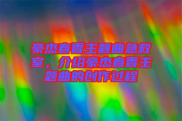 豪杰春香主題曲急救室，介紹豪杰春香主題曲的創(chuàng)作過程