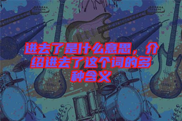 進去了是什么意思，介紹進去了這個詞的多種含義