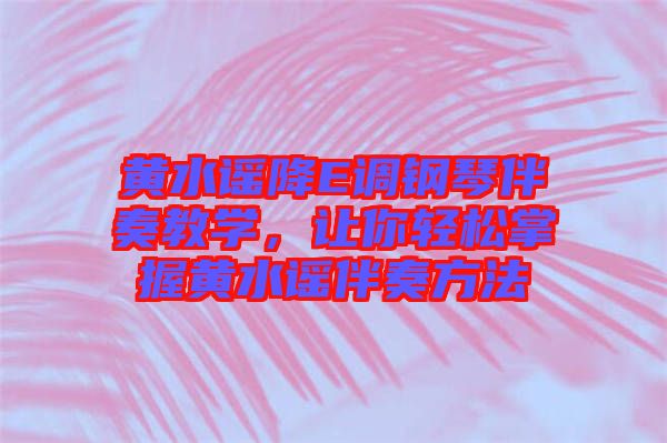 黃水謠降E調(diào)鋼琴伴奏教學(xué)，讓你輕松掌握黃水謠伴奏方法