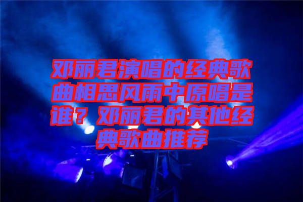 鄧麗君演唱的經(jīng)典歌曲相思風(fēng)雨中原唱是誰？鄧麗君的其他經(jīng)典歌曲推薦