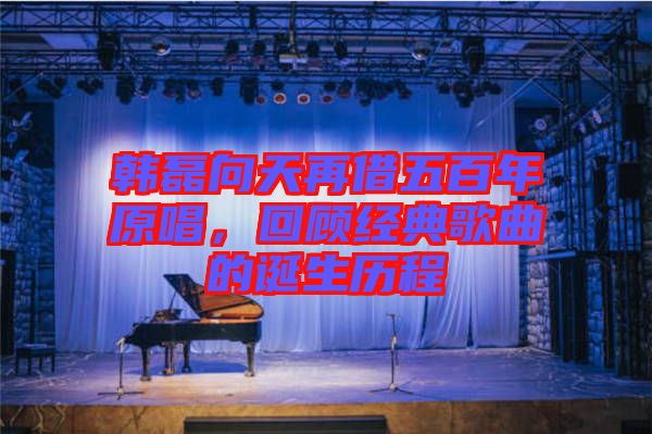 韓磊向天再借五百年原唱，回顧經(jīng)典歌曲的誕生歷程
