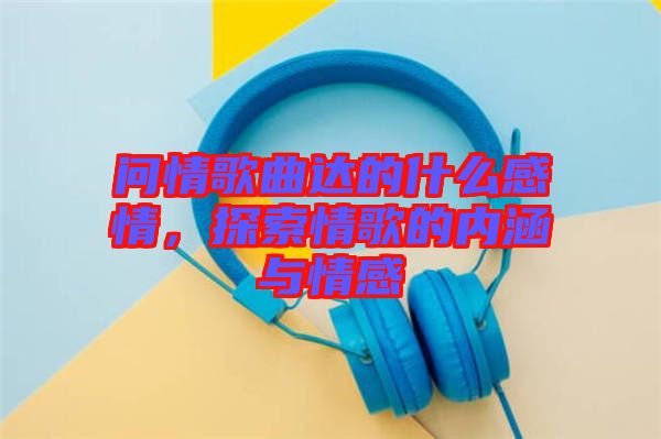 問情歌曲達(dá)的什么感情，探索情歌的內(nèi)涵與情感