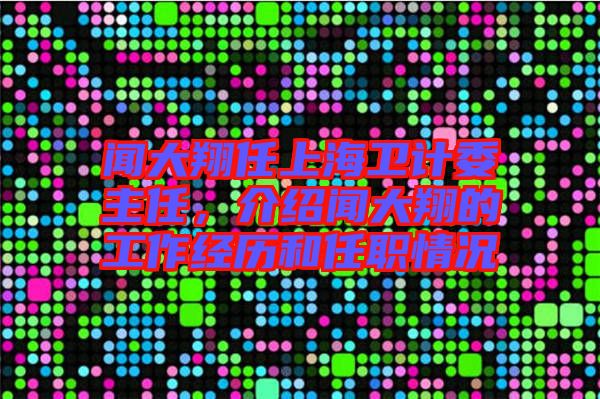 聞大翔任上海衛(wèi)計委主任，介紹聞大翔的工作經(jīng)歷和任職情況