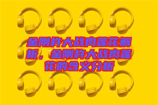 金剛杵大戰(zhàn)肉蓮花解析，金剛杵大戰(zhàn)肉蓮花的含義分析