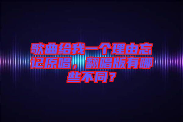 歌曲給我一個理由忘記原唱，翻唱版有哪些不同？