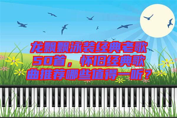 龍飄飄泳裝經(jīng)典老歌50首，懷舊經(jīng)典歌曲推薦哪些值得一聽？