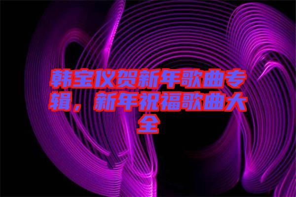 韓寶儀賀新年歌曲專輯，新年祝福歌曲大全