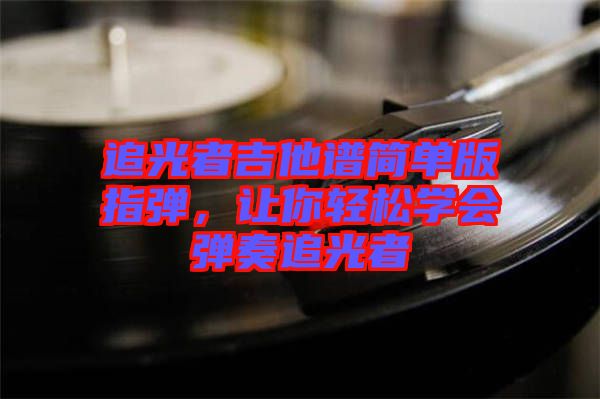 追光者吉他譜簡單版指彈，讓你輕松學(xué)會彈奏追光者