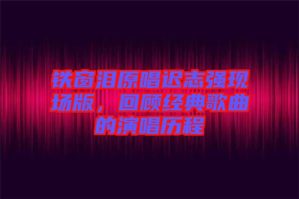 鐵窗淚原唱遲志強(qiáng)現(xiàn)場(chǎng)版，回顧經(jīng)典歌曲的演唱?dú)v程