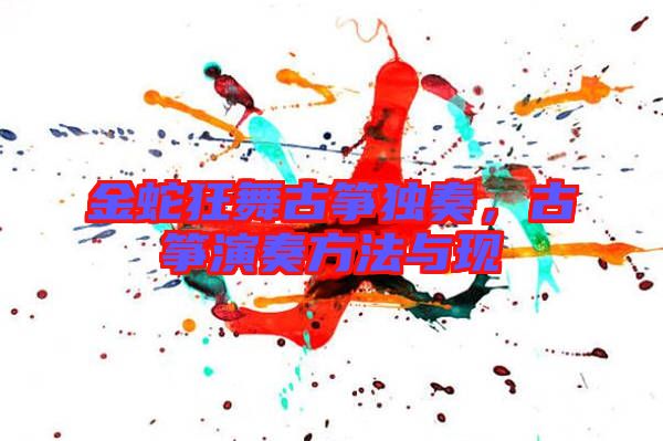 金蛇狂舞古箏獨奏，古箏演奏方法與現(xiàn)