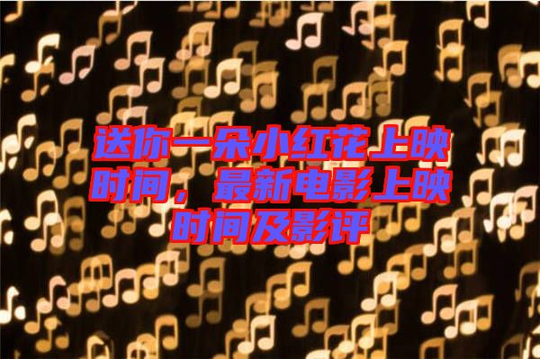 送你一朵小紅花上映時(shí)間，最新電影上映時(shí)間及影評(píng)