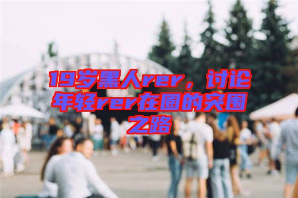 19歲黑人rer，討論年輕rer在圈的突圍之路