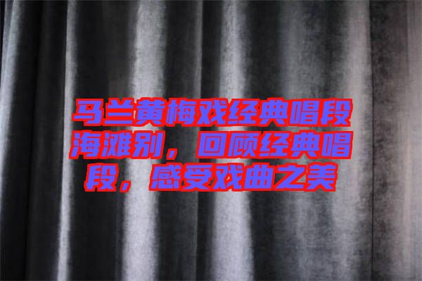 馬蘭黃梅戲經(jīng)典唱段海灘別，回顧經(jīng)典唱段，感受戲曲之美
