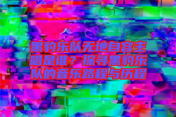 黑豹樂(lè)隊(duì)無(wú)地自容主唱是誰(shuí)？探尋黑豹樂(lè)隊(duì)的音樂(lè)路程與歷程