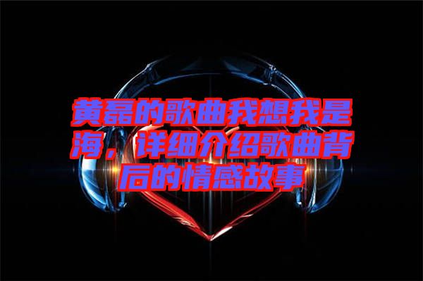 黃磊的歌曲我想我是海，詳細(xì)介紹歌曲背后的情感故事