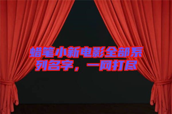 蠟筆小新電影全部系列名字，一網打盡