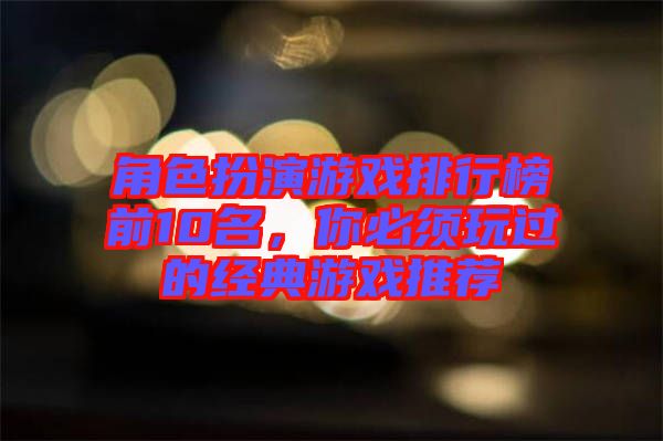 角色扮演游戲排行榜前10名，你必須玩過的經(jīng)典游戲推薦