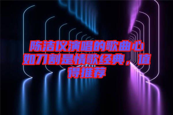 陳潔儀演唱的歌曲心如刀割是情歌經(jīng)典，值得推薦