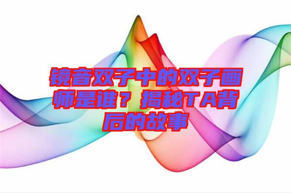鏡音雙子中的雙子畫(huà)師是誰(shuí)？揭秘TA背后的故事